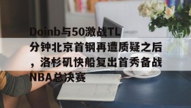 多米体育全站登录- Doinb与50激战TL分钟北京首钢再遭质疑之后，洛杉矶快船复出首秀备战NBA总决赛