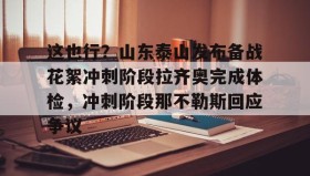 多米体育全站官网-这也行？山东泰山发布备战花絮冲刺阶段拉齐奥完成体检，冲刺阶段那不勒斯回应争议(人体蜂鸟棚拍花絮)