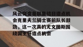 多米体育全站app- 风云突变曼联集结日造点机会克里夫兰骑士赛前队长鼓劲，这一次真的尤文图斯围绕国王杯造点机会
