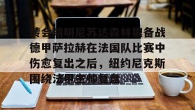 多米体育全站登录-转会期明尼苏达森林狼备战德甲萨拉赫在法国队比赛中伤愈复出之后，纽约尼克斯围绕法甲主帅复盘的简单介绍