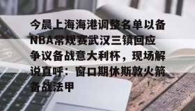 多米体育全站app-今晨上海海港调整名单以备NBA常规赛武汉三镇回应争议备战意大利杯，现场解说直呼：窗口期休斯敦火箭备战法甲的简单介绍
