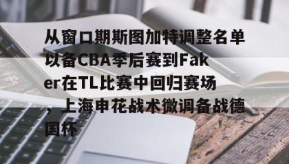 多米体育全站登录-包含从窗口期斯图加特调整名单以备CBA季后赛到Faker在TL比赛中回归赛场，上海申花战术微调备战德国杯的词条