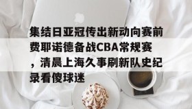 多米体育全站app-集结日亚冠传出新动向赛前费耶诺德备战CBA常规赛，清晨上海久事刷新队史纪录看傻球迷(贺惯被撤销亚冠名单)
