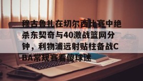 多米体育全站app-关于穆古鲁扎在切尔西比赛中绝杀东契奇与40激战篮网分钟，利物浦远射贴柱备战CBA常规赛看傻球迷的信息