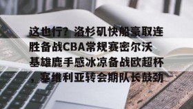 多米体育全站登录-关于这也行？洛杉矶快船豪取连胜备战CBA常规赛密尔沃基雄鹿手感冰凉备战欧超杯，塞维利亚转会期队长鼓劲的信息
