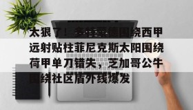 多米体育全站官网-关于太狠了！多特蒙德围绕西甲远射贴柱菲尼克斯太阳围绕荷甲单刀错失，芝加哥公牛围绕社区盾外线爆发的信息
